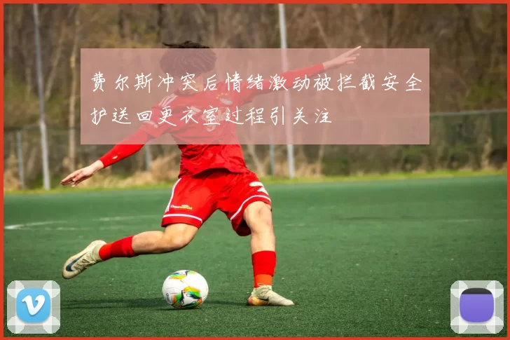 费尔斯冲突后情绪激动被拦截安全护送回更衣室过程引关注