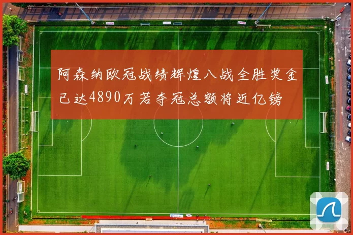 阿森纳欧冠战绩辉煌八战全胜奖金已达4890万若夺冠总额将近亿镑