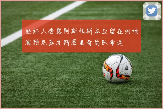 经纪人透露阿斯帕斯本应留在利物浦预见苏牙斯图里奇离队命运