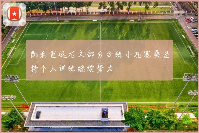 凯利重返尤文部分合练小孔塞桑坚持个人训练继续努力