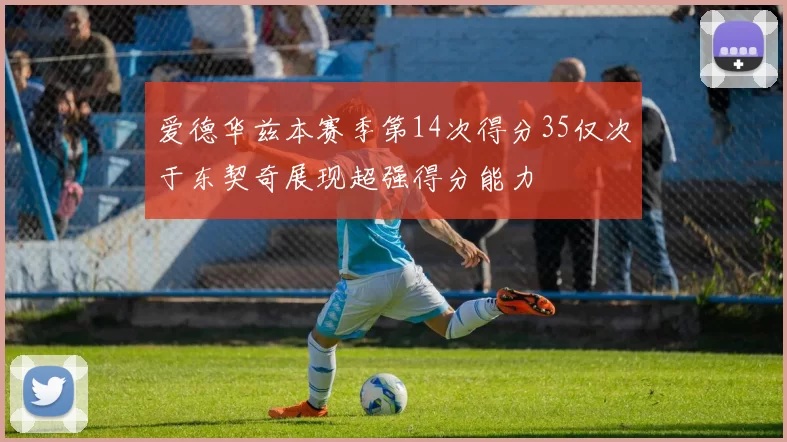 爱德华兹本赛季第14次得分35仅次于东契奇展现超强得分能力