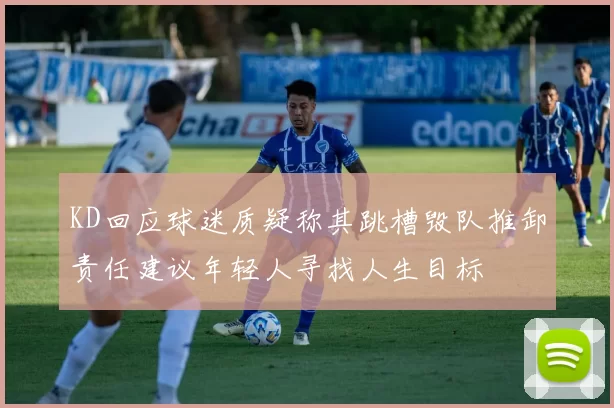 KD回应球迷质疑称其跳槽毁队推卸责任建议年轻人寻找人生目标
