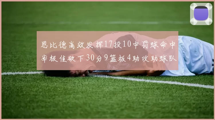 恩比德高效发挥17投10中罚球命中率极佳砍下30分9篮板4助攻助球队获胜