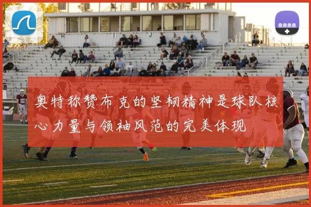 奥特称赞布克的坚韧精神是球队核心力量与领袖风范的完美体现