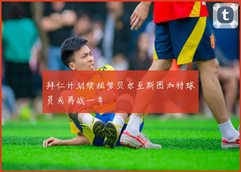拜仁计划续租努贝尔至斯图加特球员或再战一年